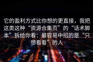 它的盈利方式比你想的更直接，我把这类这种“资源合集页”的“话术脚本”拆给你看：最容易中招的是“只想看看”的人