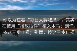 你以为在看“每日大赛吃瓜”，其实在被用“播放插件”植入木马：别慌，按这三步止损；别慌，按这三步止损
