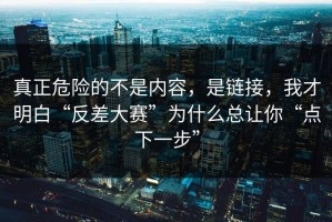 真正危险的不是内容，是链接，我才明白“反差大赛”为什么总让你“点下一步”