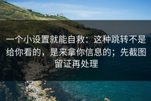 一个小设置就能自救：这种跳转不是给你看的，是来拿你信息的；先截图留证再处理