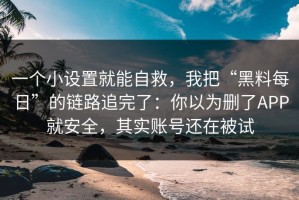 一个小设置就能自救，我把“黑料每日”的链路追完了：你以为删了APP就安全，其实账号还在被试