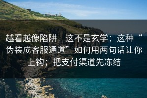 越看越像陷阱，这不是玄学：这种“伪装成客服通道”如何用两句话让你上钩；把支付渠道先冻结