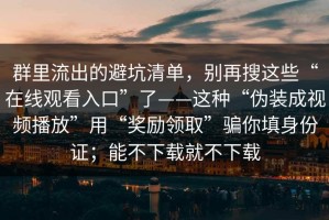 群里流出的避坑清单，别再搜这些“在线观看入口”了——这种“伪装成视频播放”用“奖励领取”骗你填身份证；能不下载就不下载