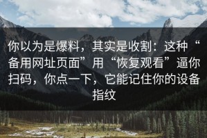 你以为是爆料，其实是收割：这种“备用网址页面”用“恢复观看”逼你扫码，你点一下，它能记住你的设备指纹