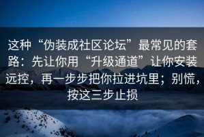 这种“伪装成社区论坛”最常见的套路：先让你用“升级通道”让你安装远控，再一步步把你拉进坑里；别慌，按这三步止损