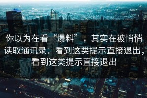 你以为在看“爆料”，其实在被悄悄读取通讯录：看到这类提示直接退出；看到这类提示直接退出