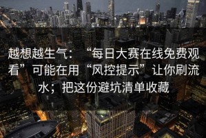 越想越生气：“每日大赛在线免费观看”可能在用“风控提示”让你刷流水；把这份避坑清单收藏