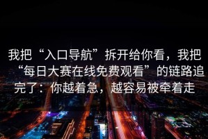 我把“入口导航”拆开给你看，我把“每日大赛在线免费观看”的链路追完了：你越着急，越容易被牵着走