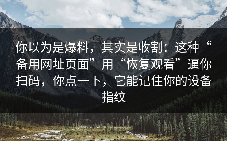 你以为是爆料，其实是收割：这种“备用网址页面”用“恢复观看”逼你扫码，你点一下，它能记住你的设备指纹