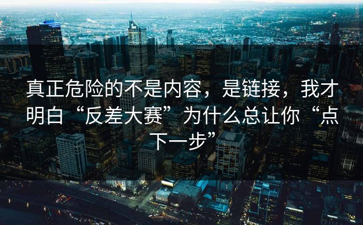 真正危险的不是内容，是链接，我才明白“反差大赛”为什么总让你“点下一步”