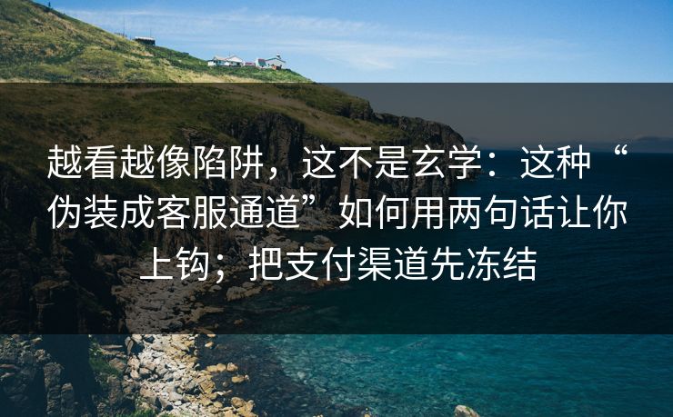 越看越像陷阱，这不是玄学：这种“伪装成客服通道”如何用两句话让你上钩；把支付渠道先冻结