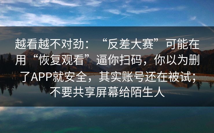 越看越不对劲：“反差大赛”可能在用“恢复观看”逼你扫码，你以为删了APP就安全，其实账号还在被试；不要共享屏幕给陌生人