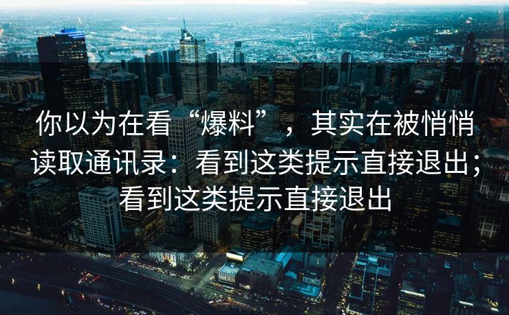 你以为在看“爆料”，其实在被悄悄读取通讯录：看到这类提示直接退出；看到这类提示直接退出