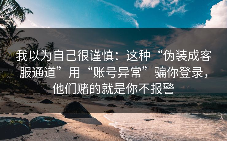 我以为自己很谨慎：这种“伪装成客服通道”用“账号异常”骗你登录，他们赌的就是你不报警