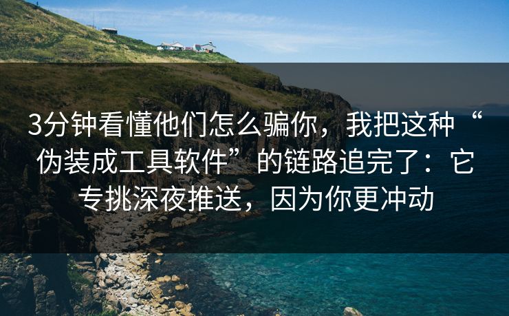 3分钟看懂他们怎么骗你，我把这种“伪装成工具软件”的链路追完了：它专挑深夜推送，因为你更冲动