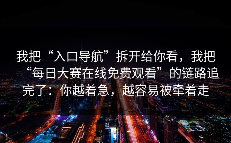 我把“入口导航”拆开给你看，我把“每日大赛在线免费观看”的链路追完了：你越着急，越容易被牵着走
