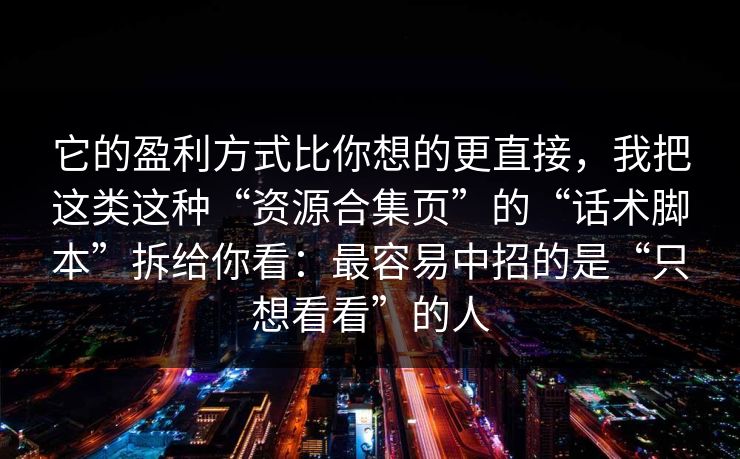 它的盈利方式比你想的更直接，我把这类这种“资源合集页”的“话术脚本”拆给你看：最容易中招的是“只想看看”的人