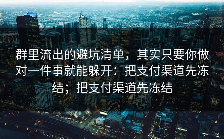 群里流出的避坑清单，其实只要你做对一件事就能躲开：把支付渠道先冻结；把支付渠道先冻结