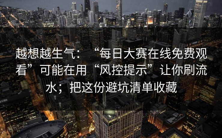 越想越生气：“每日大赛在线免费观看”可能在用“风控提示”让你刷流水；把这份避坑清单收藏