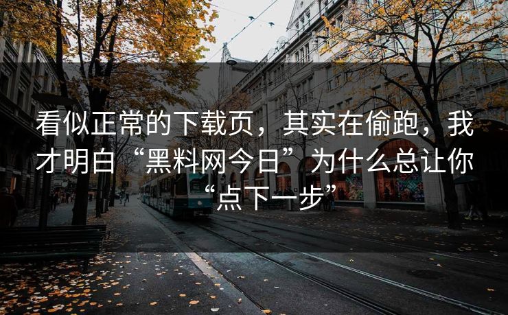 看似正常的下载页，其实在偷跑，我才明白“黑料网今日”为什么总让你“点下一步”