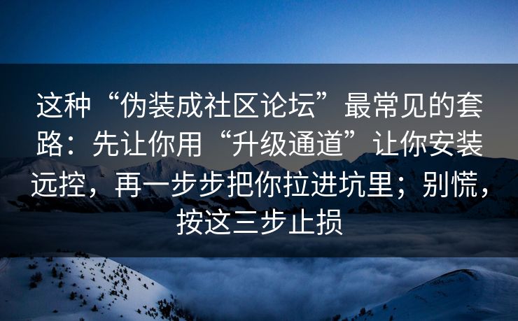 这种“伪装成社区论坛”最常见的套路:先让你用“升级通道”让你安装远控,再一步步把你拉进坑里;别慌,按这三步止损 这种“伪装成社区论坛”最常见的套路:先让你用“升级通道”让你安装远控,再一步步把你拉进坑里;别慌,按这三步止损