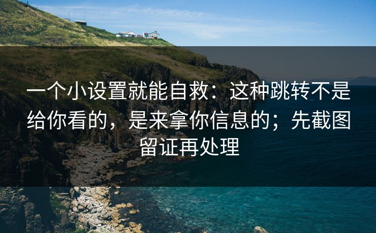 一个小设置就能自救：这种跳转不是给你看的，是来拿你信息的；先截图留证再处理